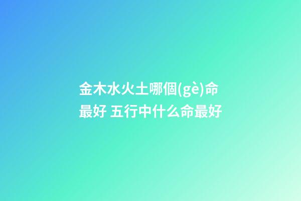 金木水火土哪個(gè)命最好 五行中什么命最好